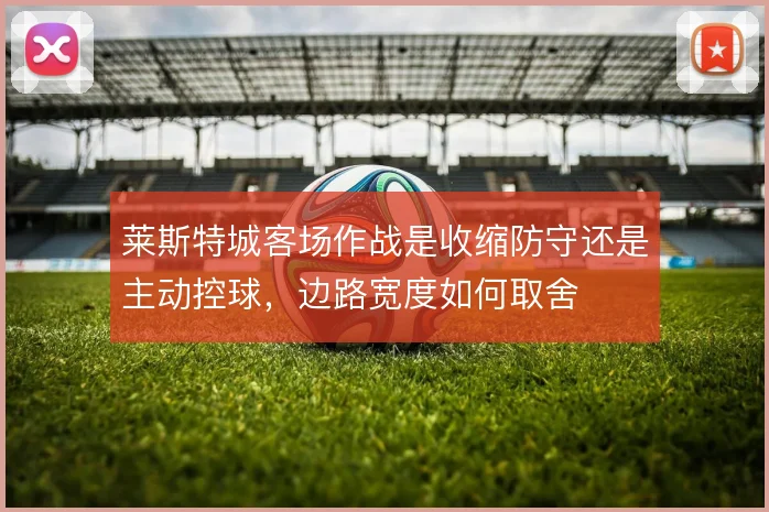 莱斯特城客场作战是收缩防守还是主动控球，边路宽度如何取舍