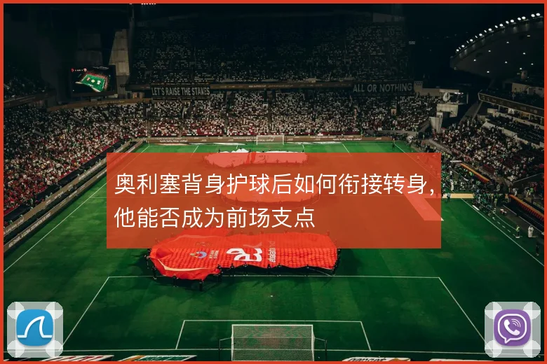 奥利塞背身护球后如何衔接转身,他能否成为前场支点