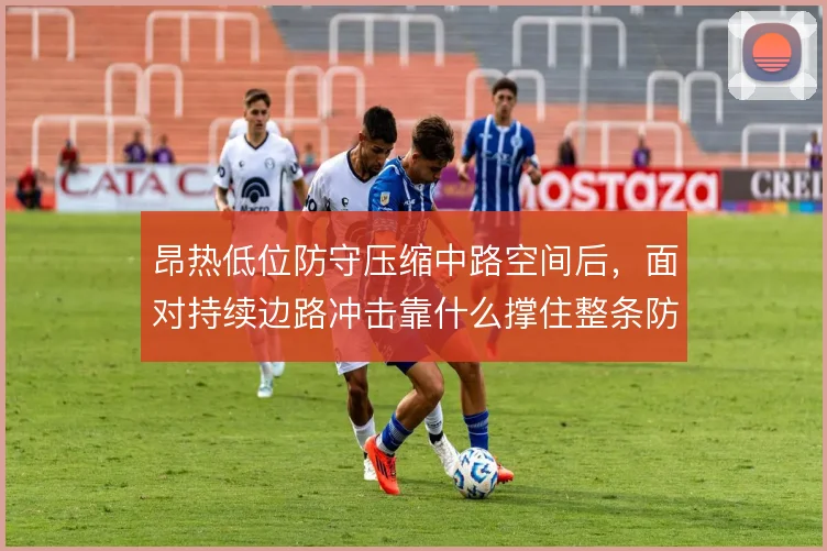 昂热低位防守压缩中路空间后，面对持续边路冲击靠什么撑住整条防线