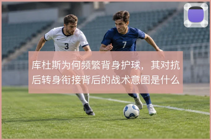 库杜斯为何频繁背身护球,其对抗后转身衔接背后的战术意图是什么