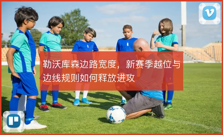 勒沃库森边路宽度，新赛季越位与边线规则如何释放进攻