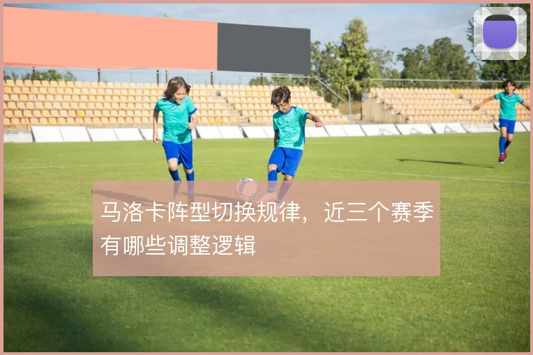 马洛卡阵型切换规律，近三个赛季有哪些调整逻辑