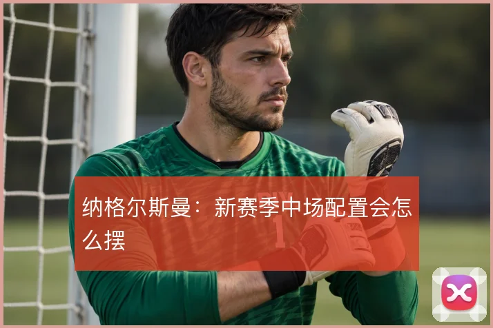 纳格尔斯曼:新赛季中场配置会怎么摆