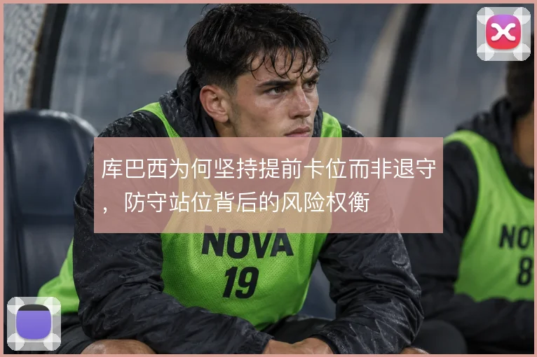 库巴西为何坚持提前卡位而非退守，防守站位背后的风险权衡