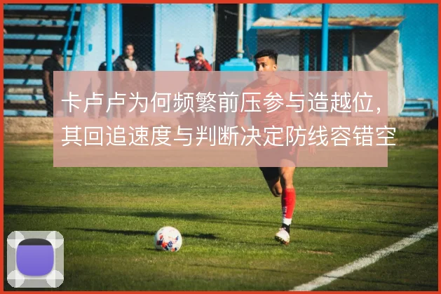 卡卢卢为何频繁前压参与造越位，其回追速度与判断决定防线容错空间