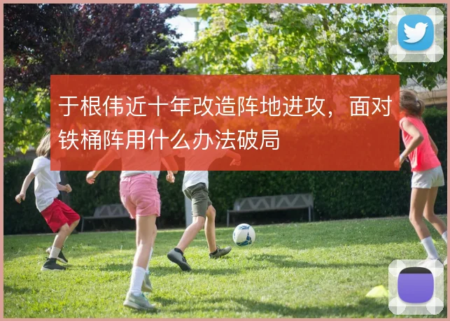 于根伟近十年改造阵地进攻,面对铁桶阵用什么办法破局