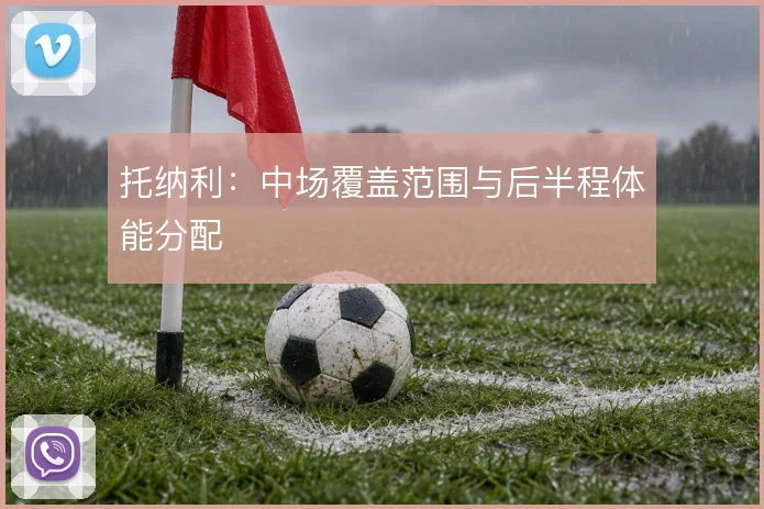 托纳利：中场覆盖范围与后半程体能分配