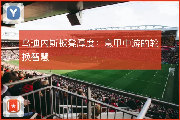 乌迪内斯板凳厚度:意甲中游的轮换智慧