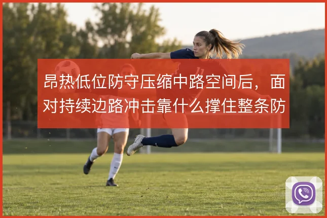 昂热低位防守压缩中路空间后，面对持续边路冲击靠什么撑住整条防线