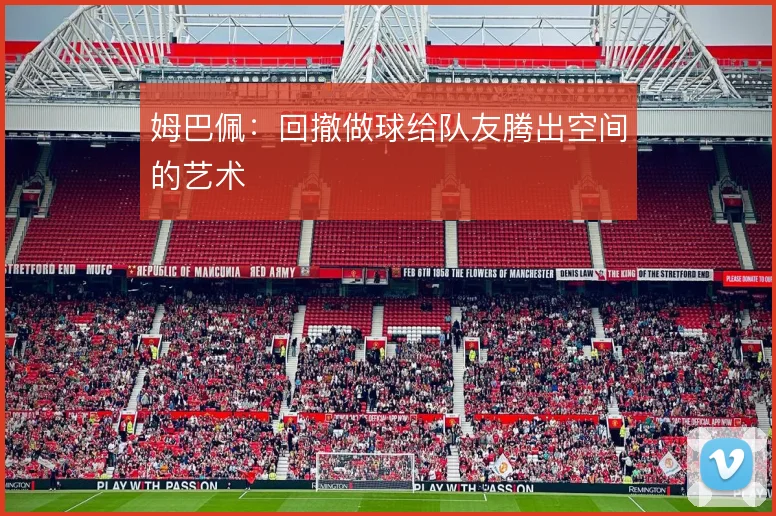 姆巴佩:回撤做球给队友腾出空间的艺术
