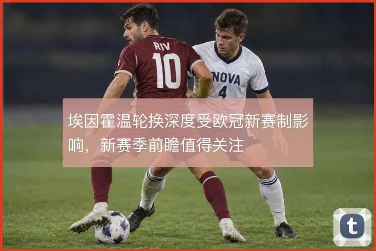 埃因霍温轮换深度受欧冠新赛制影响，新赛季前瞻值得关注