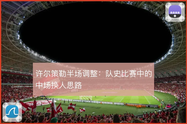 许尔策勒半场调整：队史比赛中的中场换人思路
