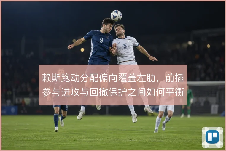 赖斯跑动分配偏向覆盖左肋，前插参与进攻与回撤保护之间如何平衡