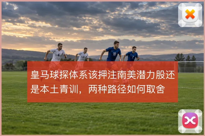 皇马球探体系该押注南美潜力股还是本土青训，两种路径如何取舍