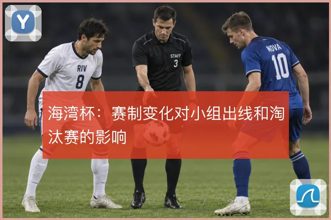 海湾杯：赛制变化对小组出线和淘汰赛的影响
