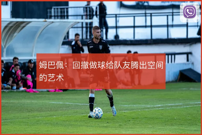姆巴佩:回撤做球给队友腾出空间的艺术