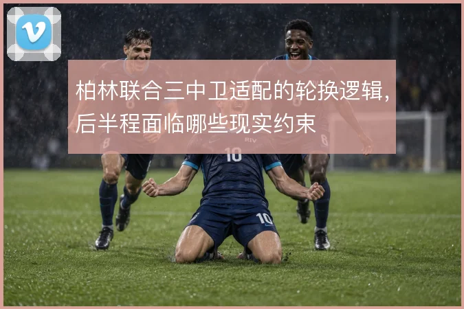 柏林联合三中卫适配的轮换逻辑，后半程面临哪些现实约束
