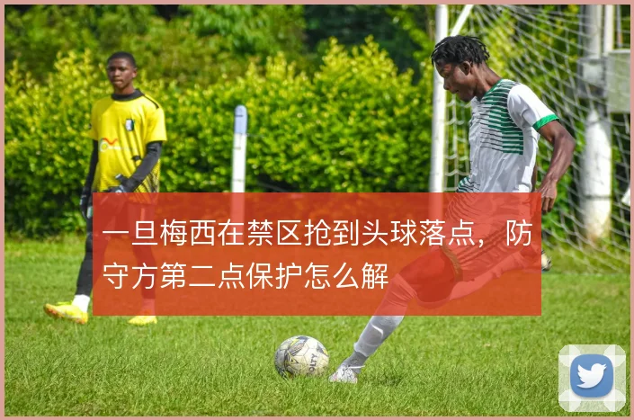 一旦梅西在禁区抢到头球落点，防守方第二点保护怎么解