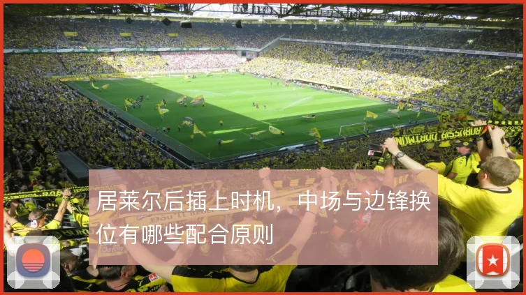 居莱尔后插上时机，中场与边锋换位有哪些配合原则