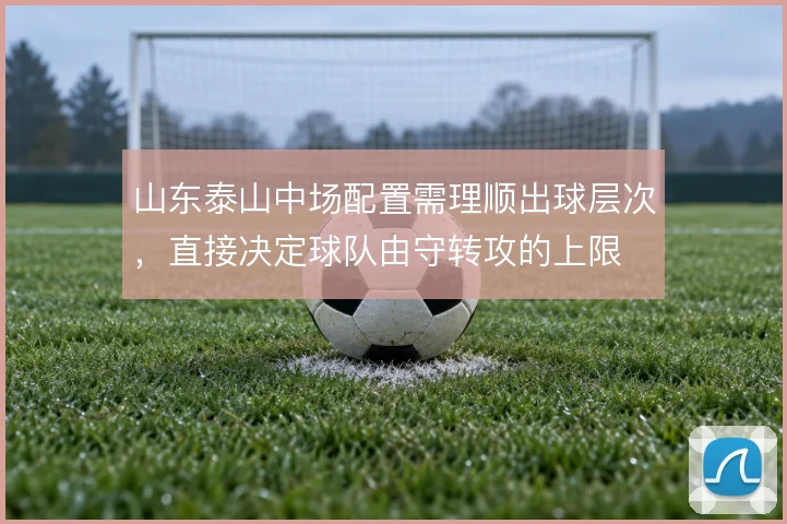 山东泰山中场配置需理顺出球层次，直接决定球队由守转攻的上限