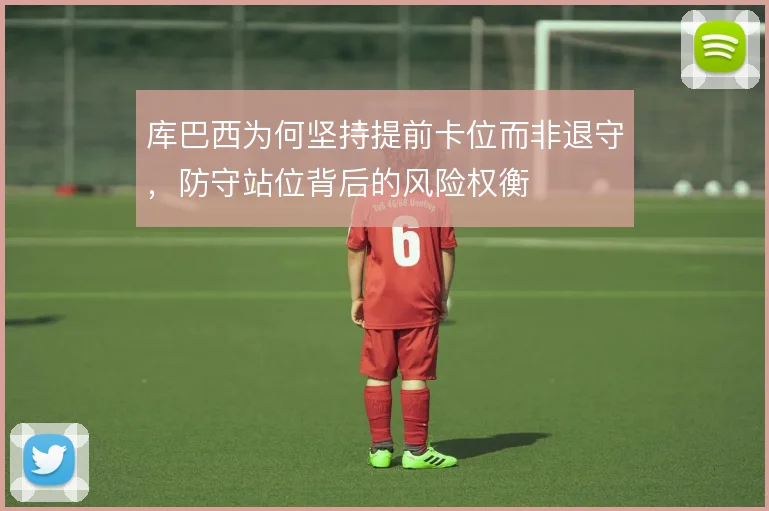 库巴西为何坚持提前卡位而非退守，防守站位背后的风险权衡