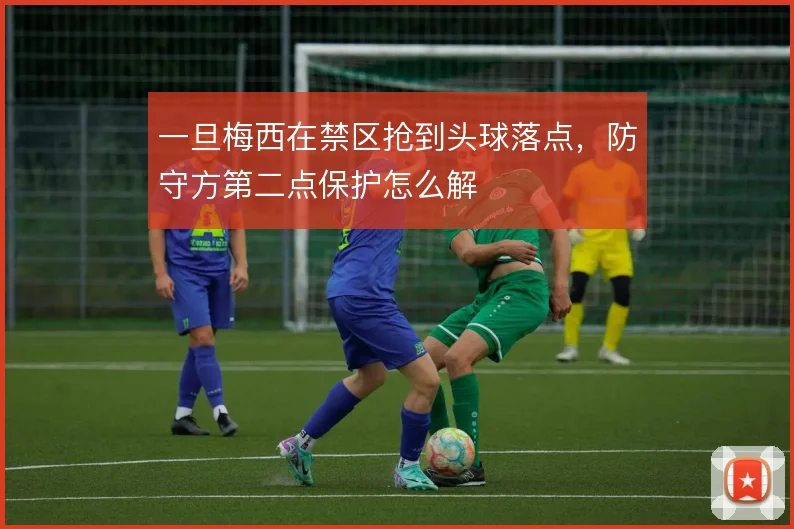 一旦梅西在禁区抢到头球落点，防守方第二点保护怎么解