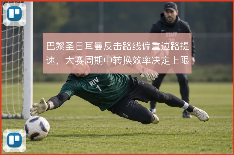 巴黎圣日耳曼反击路线偏重边路提速，大赛周期中转换效率决定上限