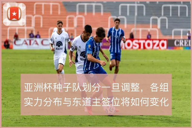 亚洲杯种子队划分一旦调整，各组实力分布与东道主签位将如何变化