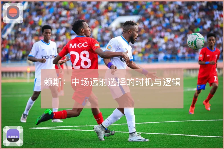 赖斯：中场远射选择的时机与逻辑